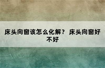 床头向窗该怎么化解？ 床头向窗好不好